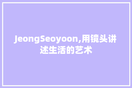 JeongSeoyoon,用镜头讲述生活的艺术