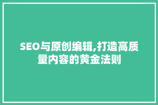 SEO与原创编辑,打造高质量内容的黄金法则