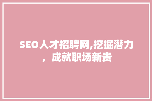 SEO人才招聘网,挖掘潜力，成就职场新贵