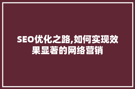 SEO优化之路,如何实现效果显著的网络营销