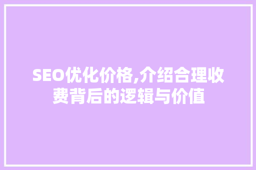 SEO优化价格,介绍合理收费背后的逻辑与价值