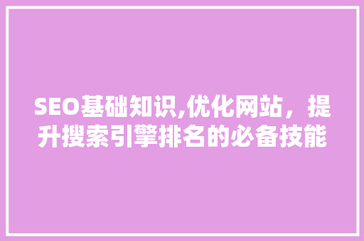SEO基础知识,优化网站，提升搜索引擎排名的必备技能