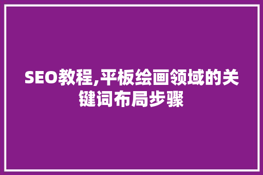 SEO教程,平板绘画领域的关键词布局步骤