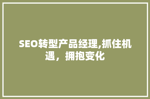 SEO转型产品经理,抓住机遇，拥抱变化