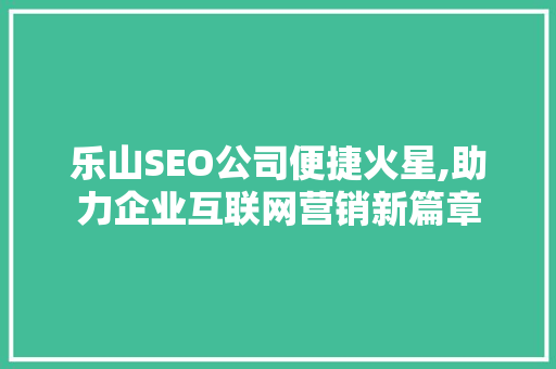 乐山SEO公司便捷火星,助力企业互联网营销新篇章