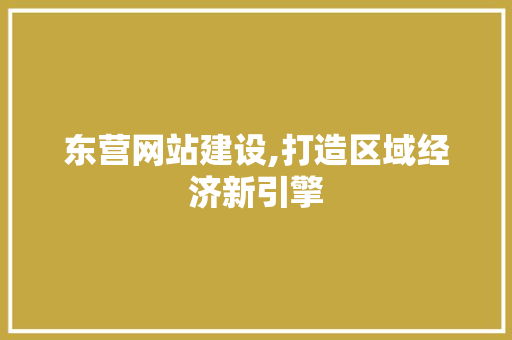 东营网站建设,打造区域经济新引擎