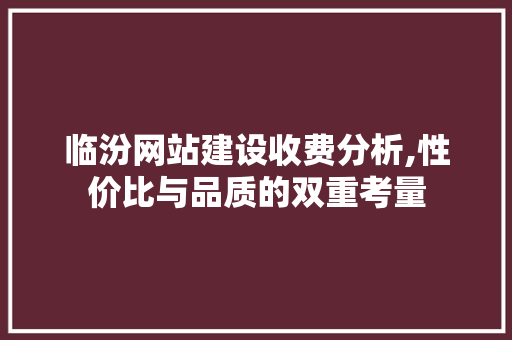 临汾网站建设收费分析,性价比与品质的双重考量