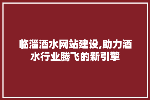 临淄酒水网站建设,助力酒水行业腾飞的新引擎