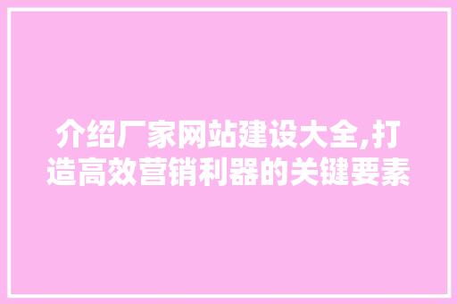 介绍厂家网站建设大全,打造高效营销利器的关键要素
