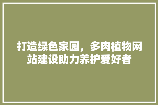 打造绿色家园，多肉植物网站建设助力养护爱好者