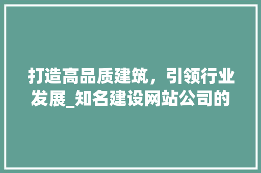 打造高品质建筑，引领行业发展_知名建设网站公司的探索与方法