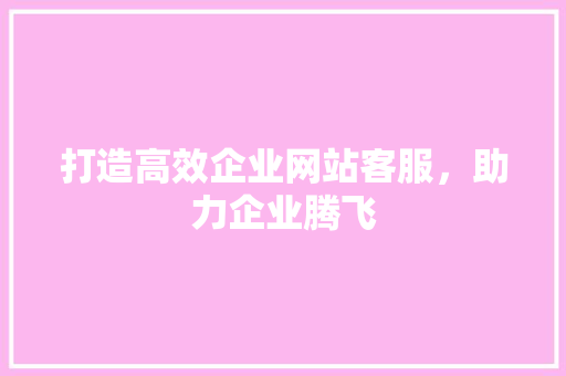 打造高效企业网站客服，助力企业腾飞