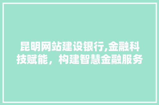 昆明网站建设银行,金融科技赋能，构建智慧金融服务新生态