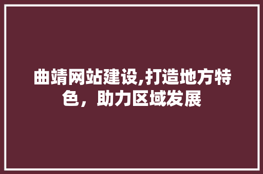 曲靖网站建设,打造地方特色，助力区域发展