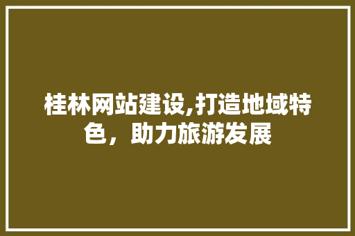 桂林网站建设,打造地域特色，助力旅游发展