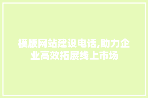 模版网站建设电话,助力企业高效拓展线上市场