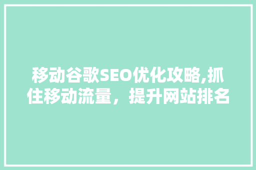 移动谷歌SEO优化攻略,抓住移动流量，提升网站排名