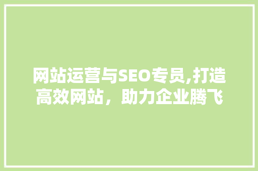 网站运营与SEO专员,打造高效网站，助力企业腾飞