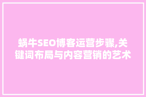 蜗牛SEO博客运营步骤,关键词布局与内容营销的艺术