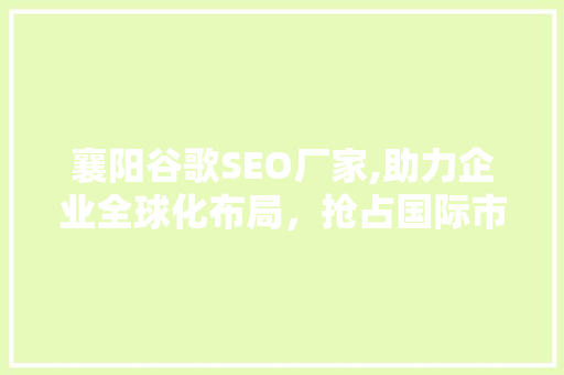 襄阳谷歌SEO厂家,助力企业全球化布局，抢占国际市场先机