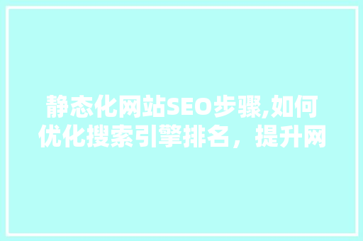 静态化网站SEO步骤,如何优化搜索引擎排名，提升网站流量