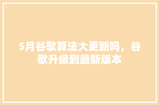 5月谷歌算法大更新吗，谷歌升级到最新版本