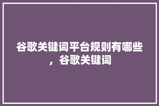 谷歌关键词平台规则有哪些，谷歌关键词