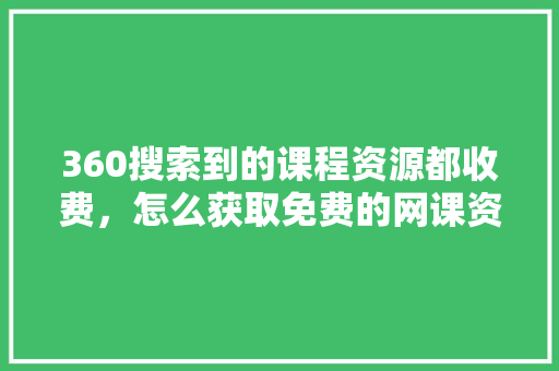 360搜索到的课程资源都收费，怎么获取免费的网课资源