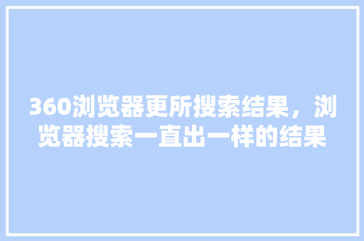 360浏览器更所搜索结果，浏览器搜索一直出一样的结果