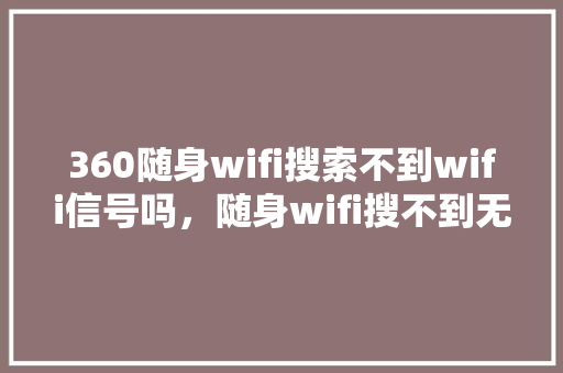 360随身wifi搜索不到wifi信号吗，随身wifi搜不到无线网络怎么办