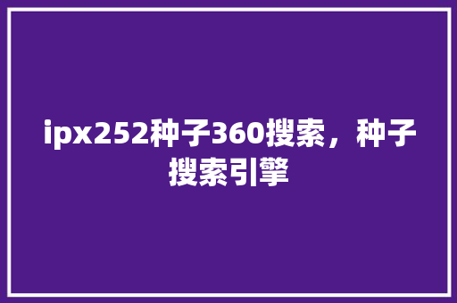 ipx252种子360搜索，种子搜索引擎