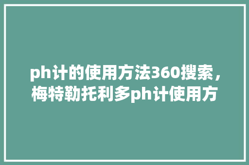 ph计的使用方法360搜索，梅特勒托利多ph计使用方法