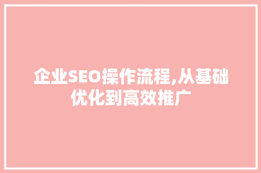 企业SEO操作流程,从基础优化到高效推广