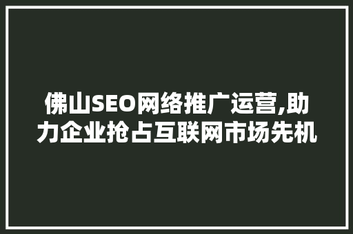 佛山SEO网络推广运营,助力企业抢占互联网市场先机