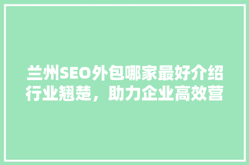 兰州SEO外包哪家最好介绍行业翘楚，助力企业高效营销
