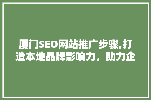 厦门SEO网站推广步骤,打造本地品牌影响力，助力企业腾飞