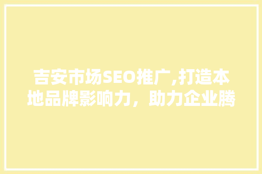 吉安市场SEO推广,打造本地品牌影响力，助力企业腾飞