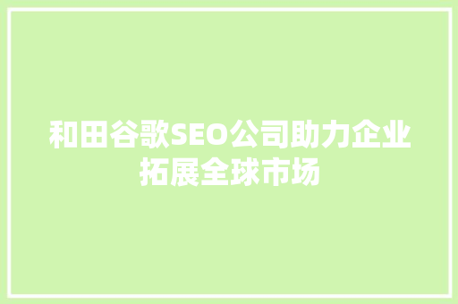 和田谷歌SEO公司助力企业拓展全球市场