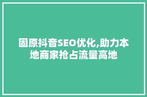 固原抖音SEO优化,助力本地商家抢占流量高地