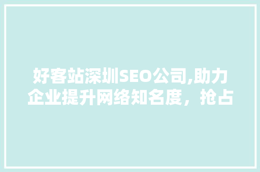 好客站深圳SEO公司,助力企业提升网络知名度，抢占市场先机