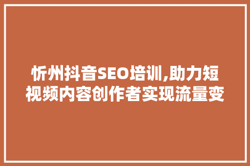 忻州抖音SEO培训,助力短视频内容创作者实现流量变现