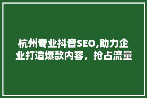 杭州专业抖音SEO,助力企业打造爆款内容，抢占流量红利