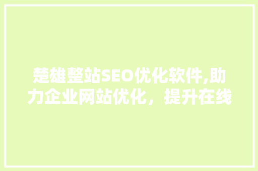 楚雄整站SEO优化软件,助力企业网站优化，提升在线竞争力