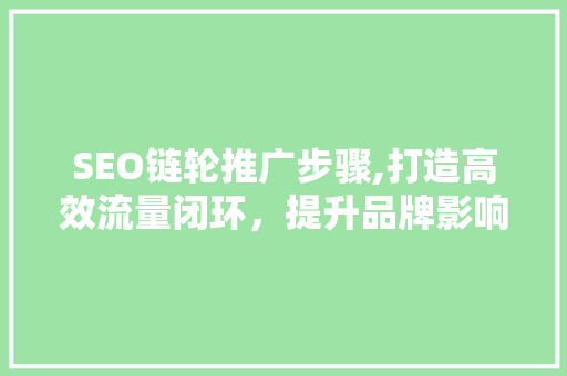 SEO链轮推广步骤,打造高效流量闭环，提升品牌影响力