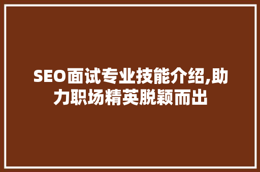 SEO面试专业技能介绍,助力职场精英脱颖而出