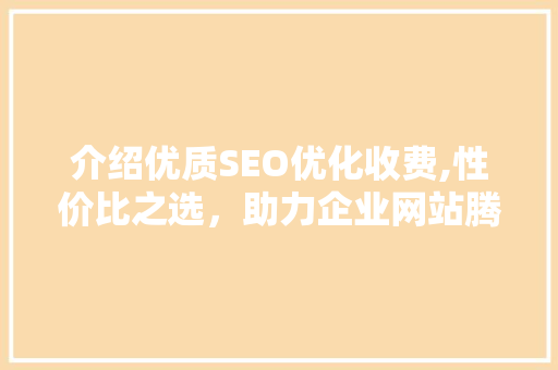 介绍优质SEO优化收费,性价比之选，助力企业网站腾飞
