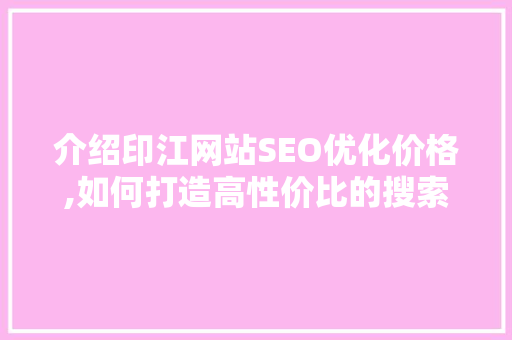 介绍印江网站SEO优化价格,如何打造高性价比的搜索引擎优化方法