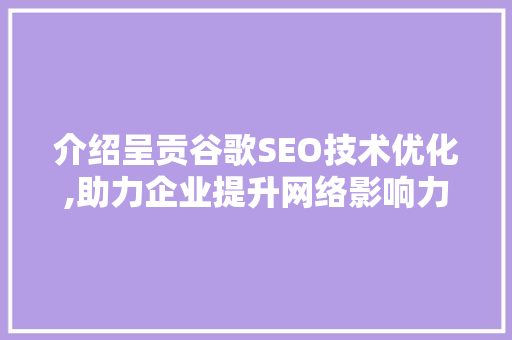 介绍呈贡谷歌SEO技术优化,助力企业提升网络影响力