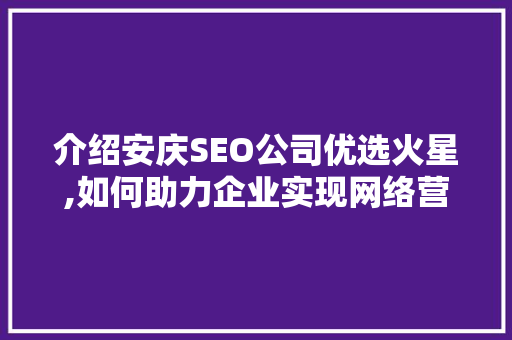 介绍安庆SEO公司优选火星,如何助力企业实现网络营销新突破