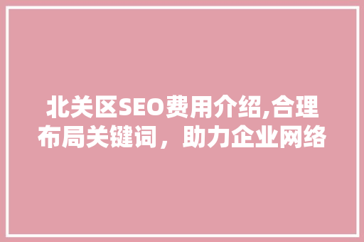 北关区SEO费用介绍,合理布局关键词，助力企业网络营销